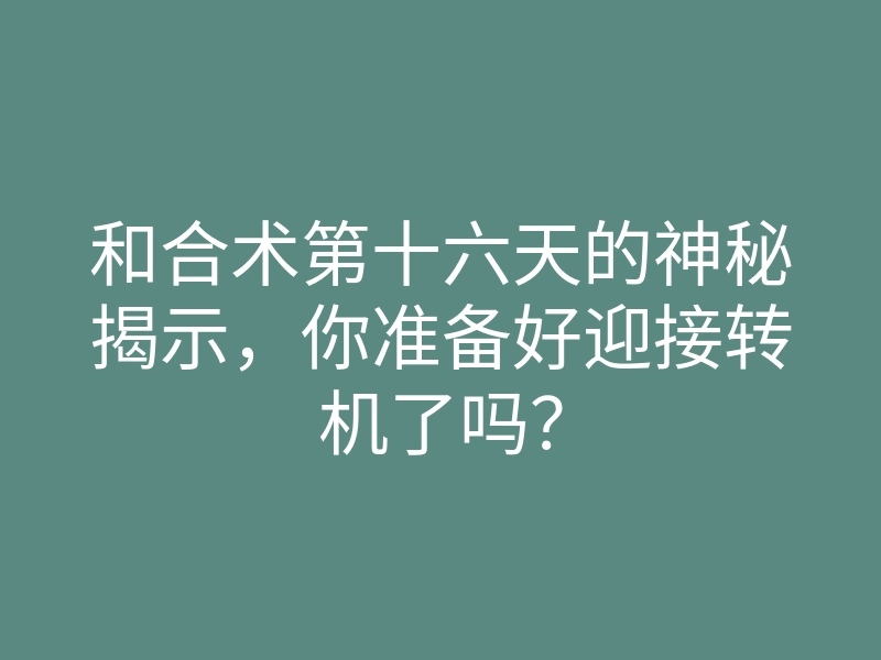和合术第十六天的神秘揭示，你准备好迎接转机了吗？