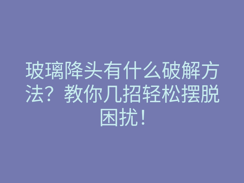 玻璃降头有什么破解方法？教你几招轻松摆脱困扰！