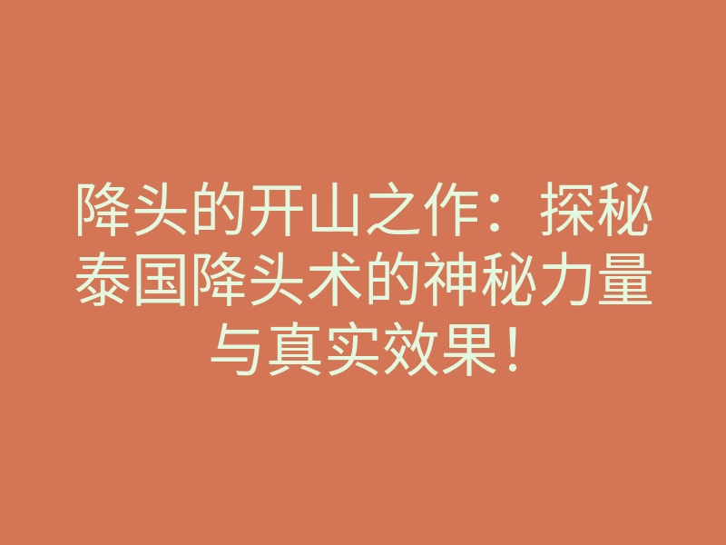 降头的开山之作:探秘泰国降头术的神秘力量与真实效果!
