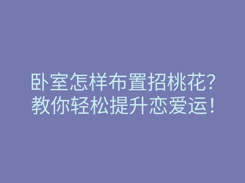 卧室怎样布置招桃花?教你轻松提升恋爱运!