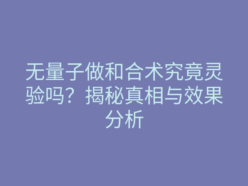 无量子做和合术究竟灵验吗?揭秘真相与效果分析