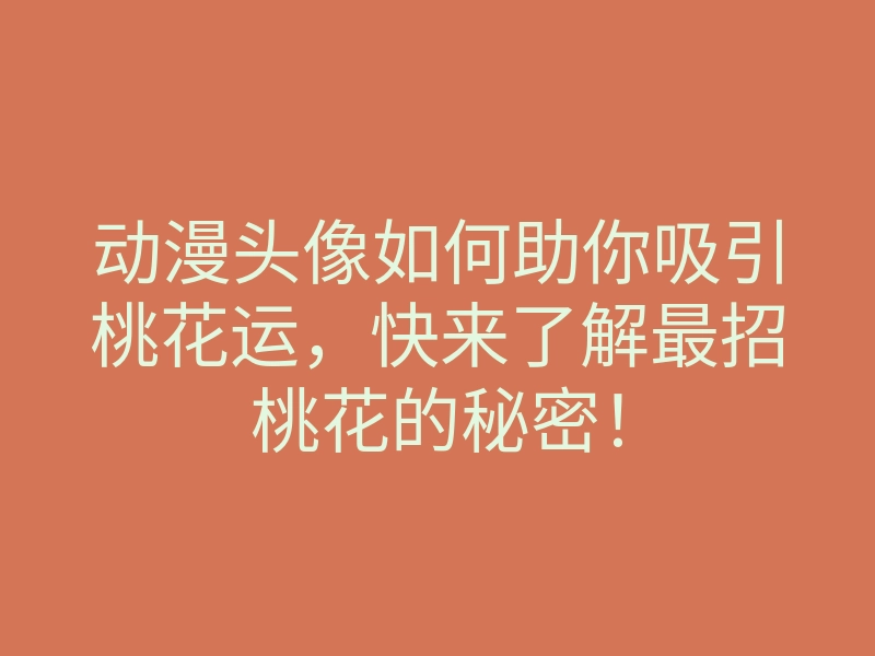 动漫头像如何助你吸引桃花运，快来了解最招桃花的秘密！