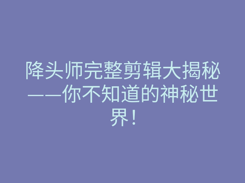 降头师完整剪辑大揭秘——你不知道的神秘世界!
