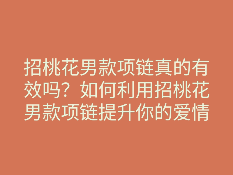招桃花男款项链真的有效吗?如何利用招桃花男款项链提升你的爱情运势