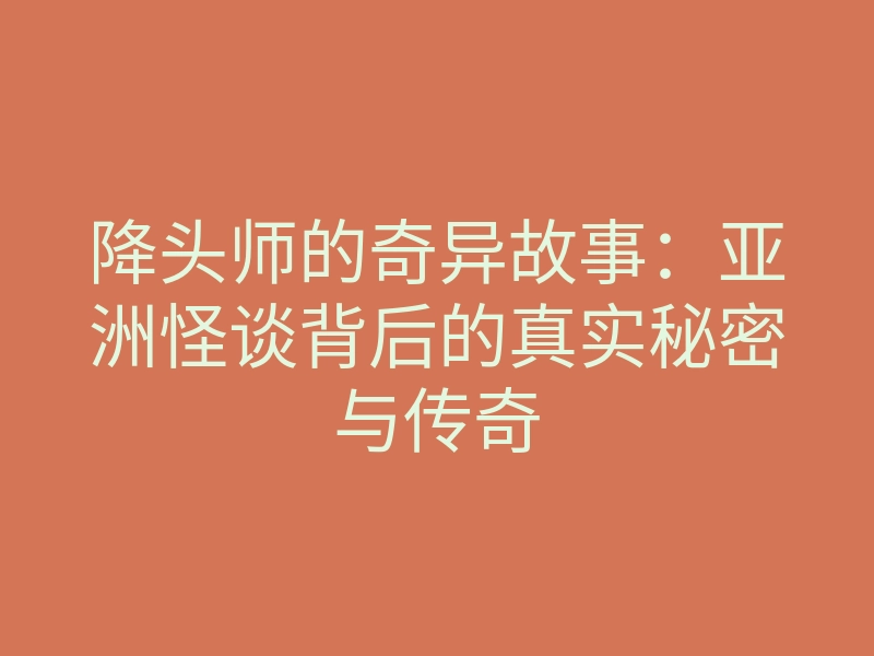 降头师的奇异故事:亚洲怪谈背后的真实秘密与传奇