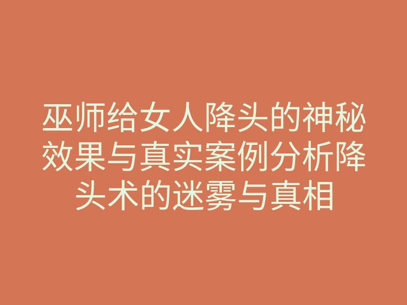 巫师给女人降头的神秘效果与真实案例分析降头术的迷雾与真相