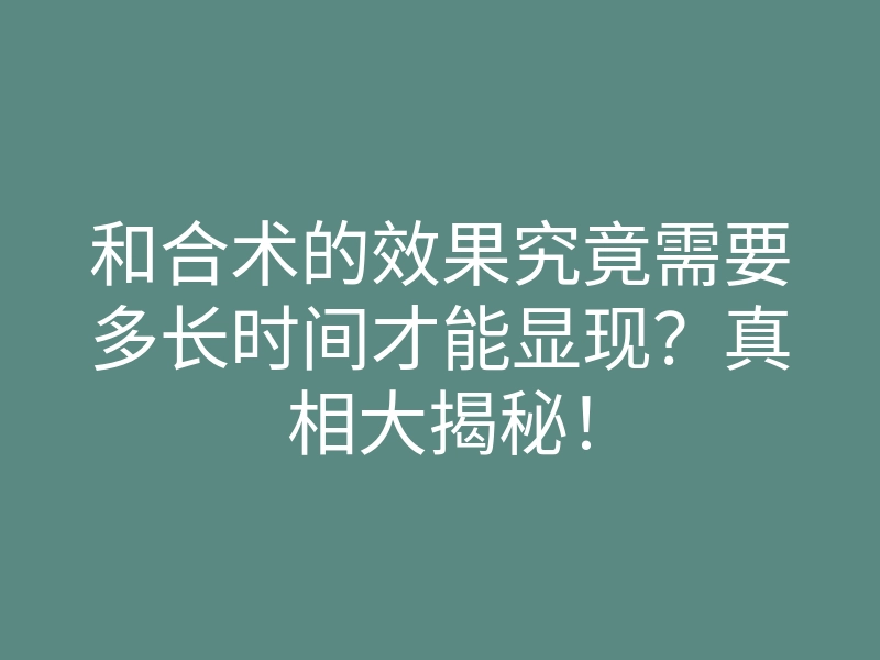 和合术的效果究竟需要多长时间才能显现?真相大揭秘!