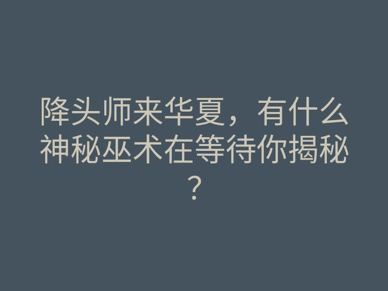 降头师来华夏,有什么神秘巫术在等待你揭秘?