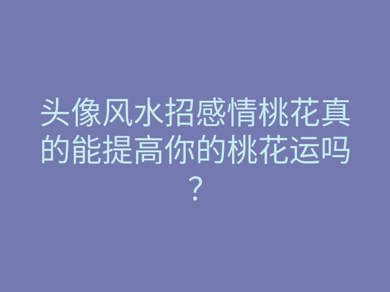 头像风水招感情桃花真的能提高你的桃花运吗?