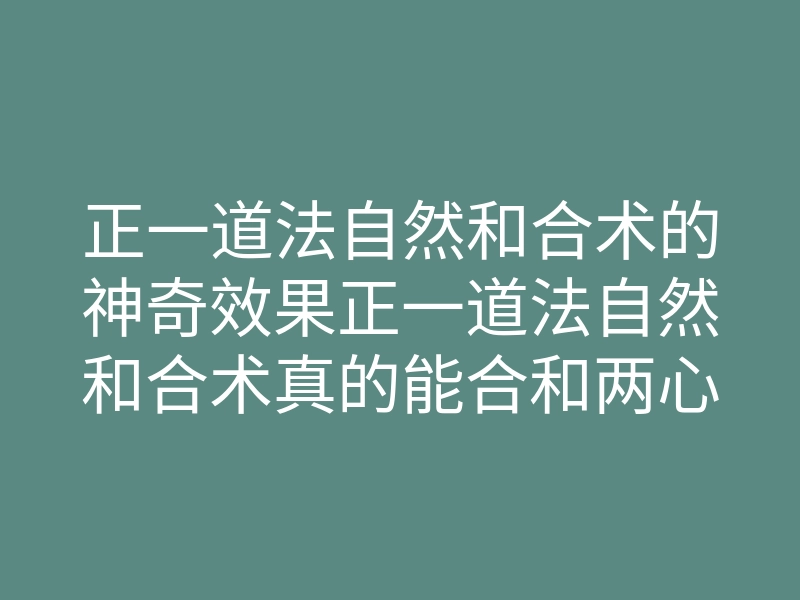 正一道法自然和合术的神奇效果正一道法自然和合术真的能合和两心么