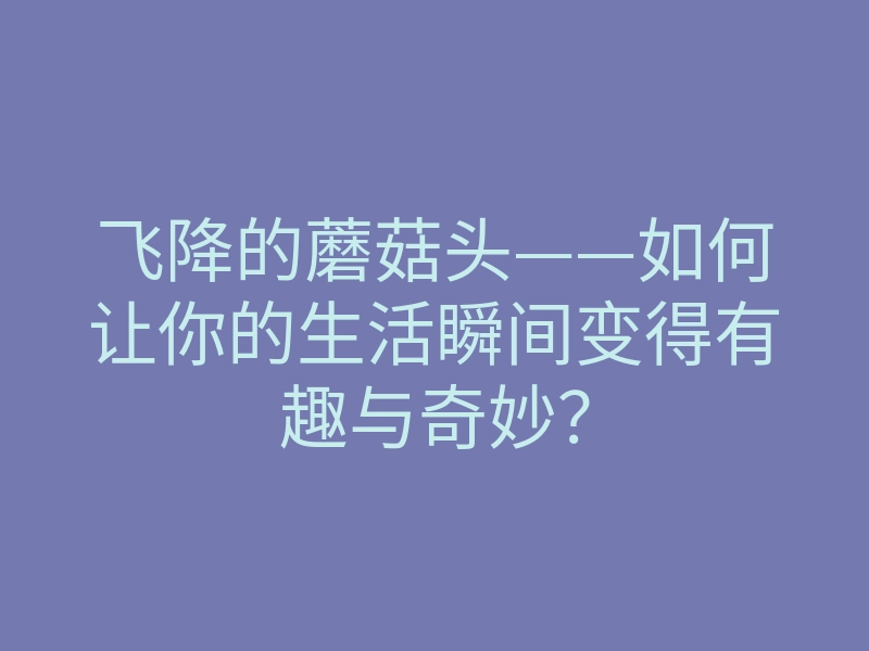 飞降的蘑菇头——如何让你的生活瞬间变得有趣与奇妙?