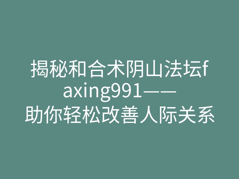 揭秘和合术阴山法坛faxing991——助你轻松改善人际关系的秘密法门