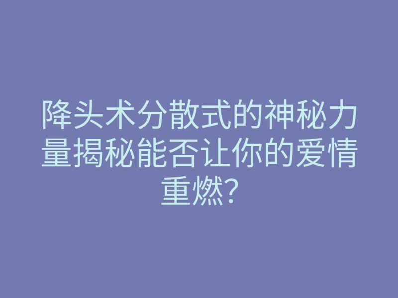 降头术分散式的神秘力量揭秘能否让你的爱情重燃?