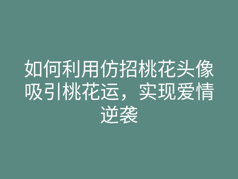 如何利用仿招桃花头像吸引桃花运,实现爱情逆袭