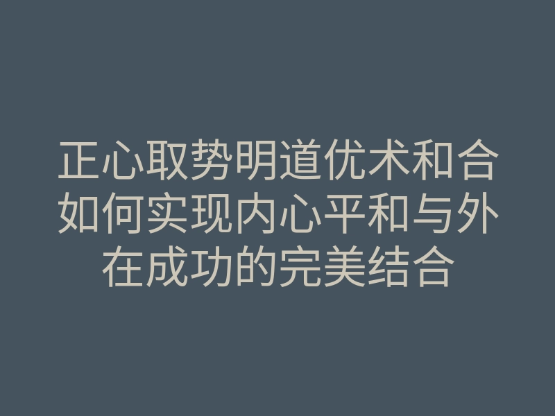 正心取势明道优术和合如何实现内心平和与外在成功的完美结合
