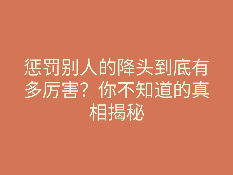 惩罚别人的降头到底有多厉害?你不知道的真相揭秘