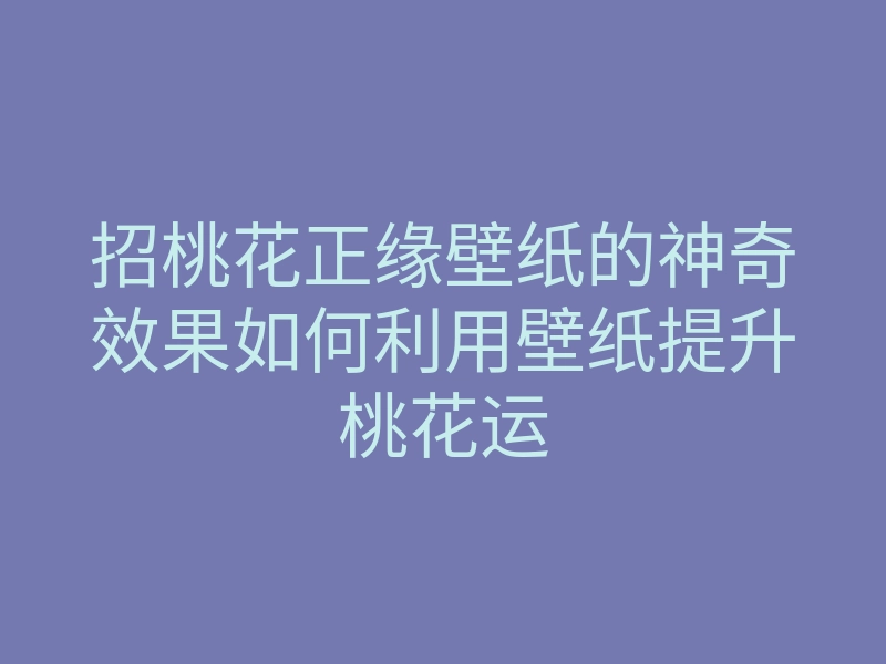 招桃花正缘壁纸的神奇效果如何利用壁纸提升桃花运