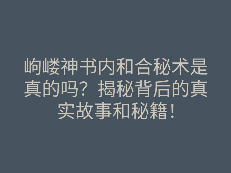 岣嵝神书内和合秘术是真的吗？揭秘背后的真实故事和秘籍！