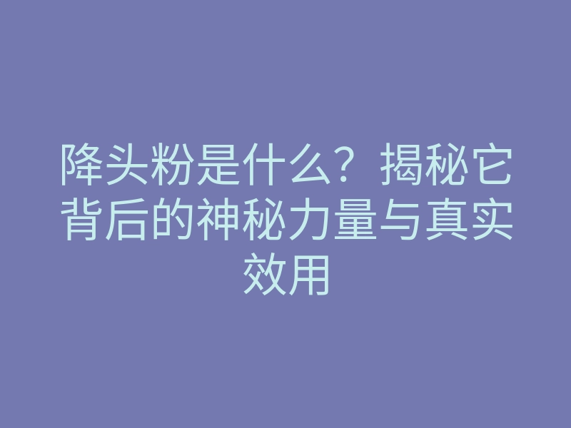 降头粉是什么？揭秘它背后的神秘力量与真实效用