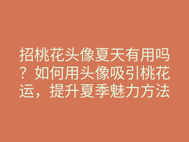 招桃花头像夏天有用吗？如何用头像吸引桃花运，提升夏季魅力方法
