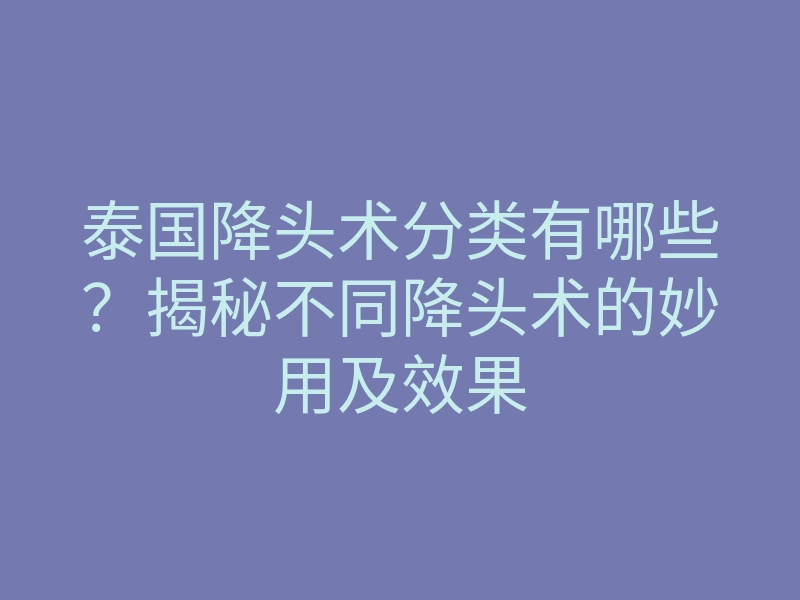 泰国降头术分类有哪些？揭秘不同降头术的妙用及效果
