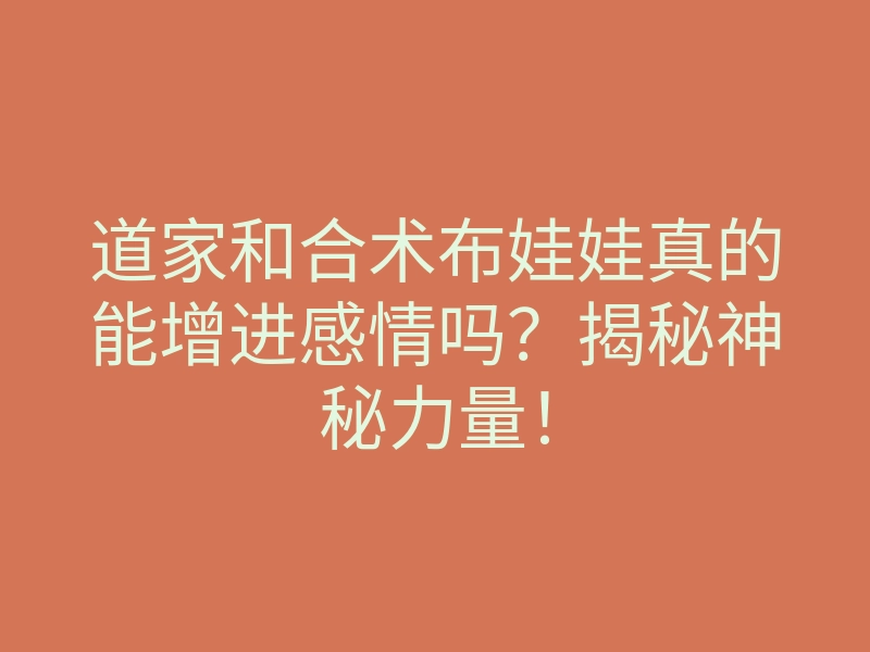 道家和合术布娃娃真的能增进感情吗？揭秘神秘力量！