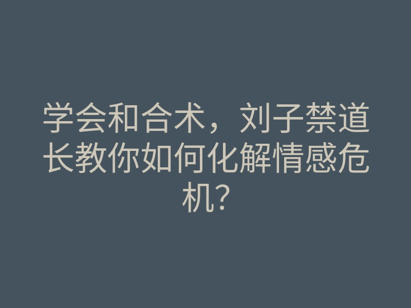 学会和合术,刘子禁道长教你如何化解情感危机?