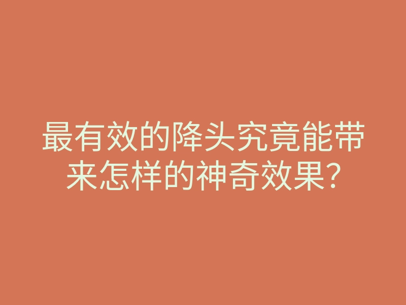 最有效的降头究竟能带来怎样的神奇效果？