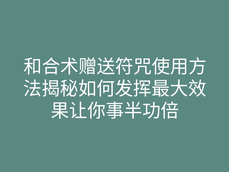 和合术赠送符咒使用方法揭秘如何发挥最大效果让你事半功倍