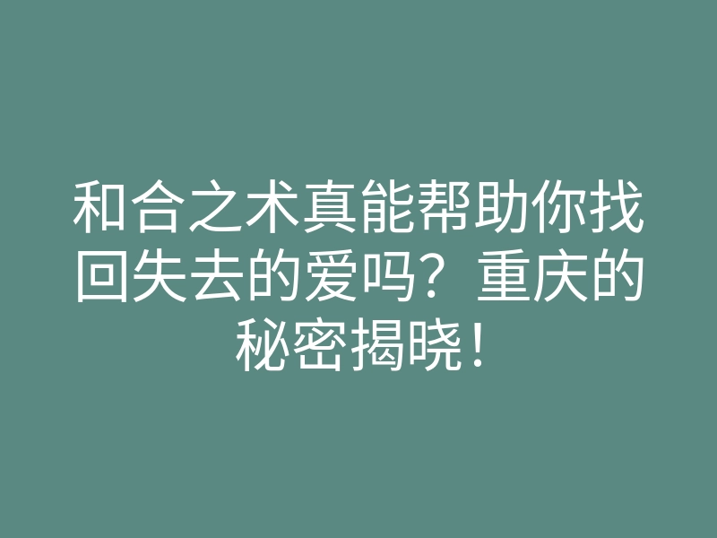 和合之术真能帮助你找回失去的爱吗?重庆的秘密揭晓!