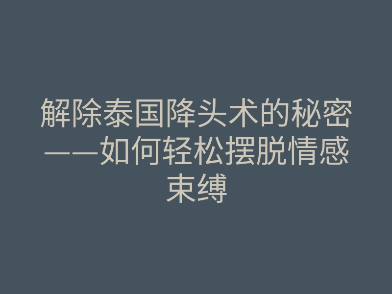 解除泰国降头术的秘密——如何轻松摆脱情感束缚