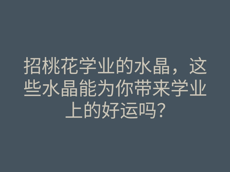招桃花学业的水晶,这些水晶能为你带来学业上的好运吗?