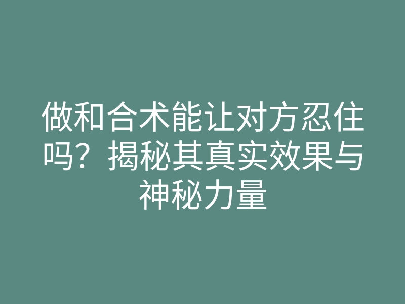做和合术能让对方忍住吗?揭秘其真实效果与神秘力量