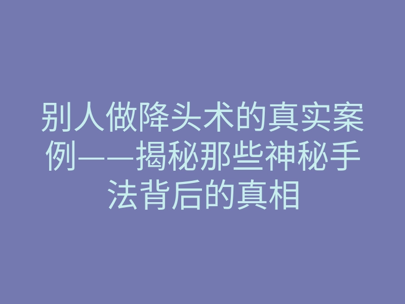 别人做降头术的真实案例——揭秘那些神秘手法背后的真相