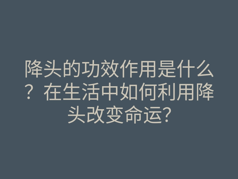 降头的功效作用是什么?在生活中如何利用降头改变命运?