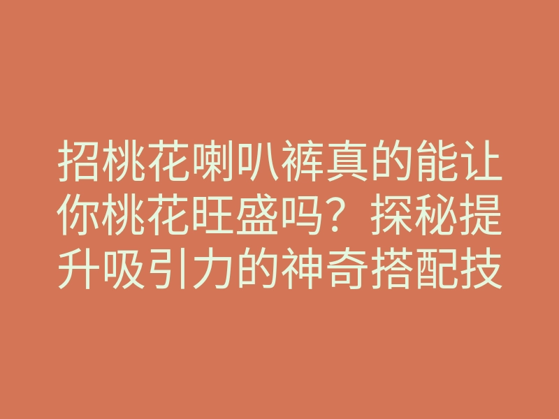招桃花喇叭裤真的能让你桃花旺盛吗?探秘提升吸引力的神奇搭配技巧
