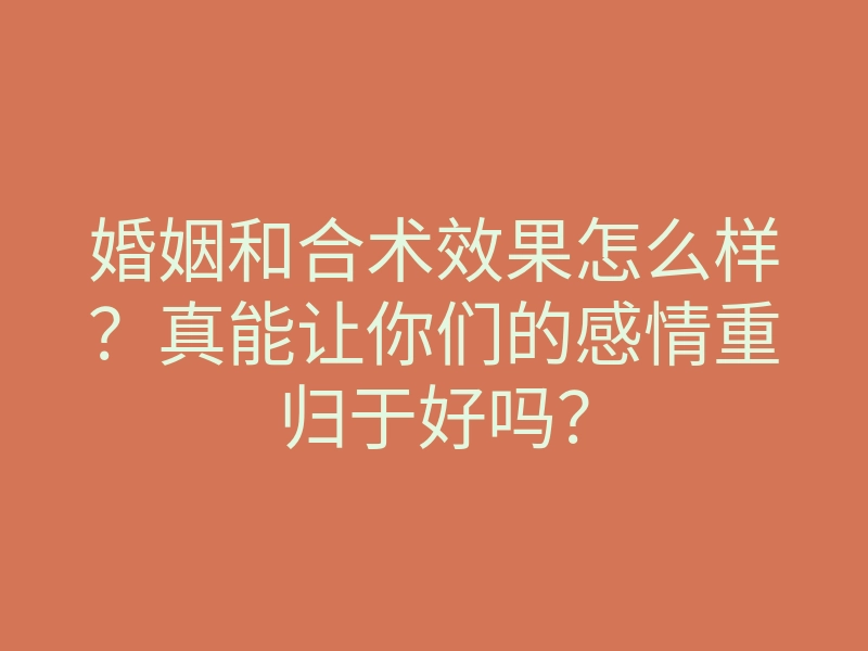 婚姻和合术效果怎么样？真能让你们的感情重归于好吗？