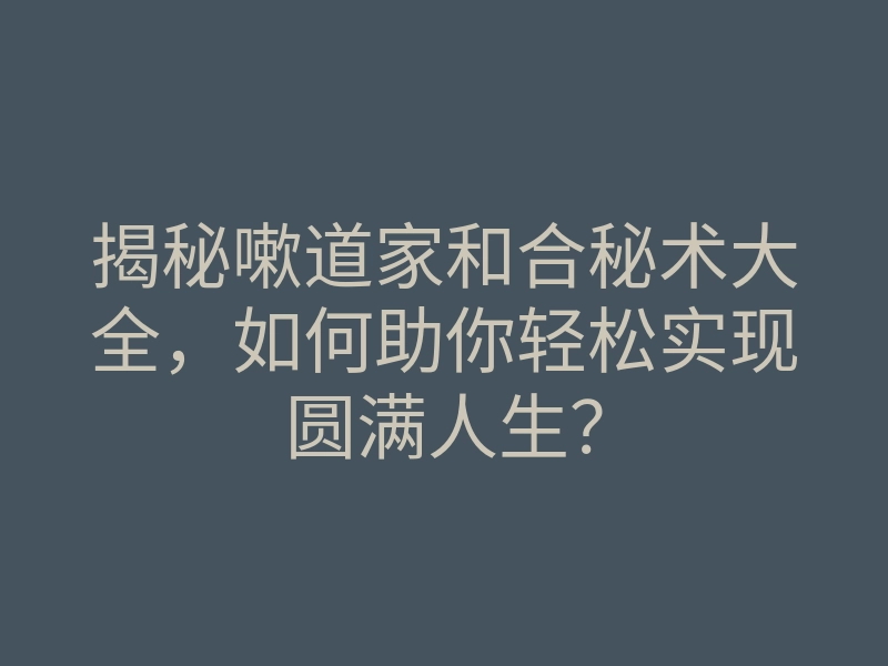 揭秘嗽道家和合秘术大全,如何助你轻松实现圆满人生?