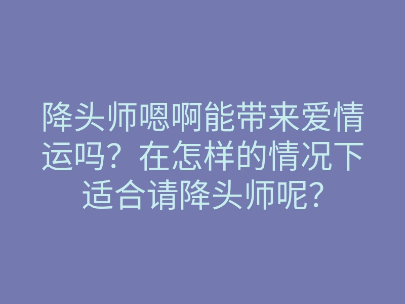 降头师嗯啊能带来爱情运吗?在怎样的情况下适合请降头师呢?