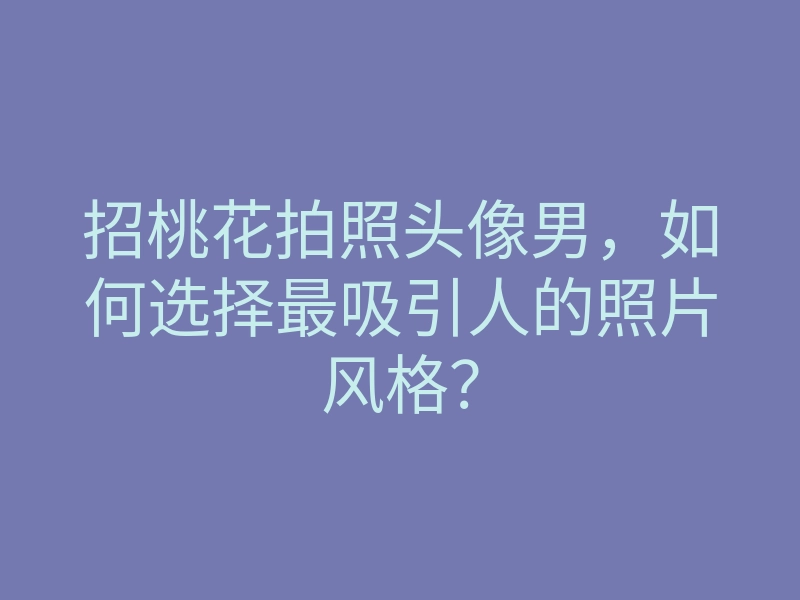 招桃花拍照头像男,如何选择最吸引人的照片风格?