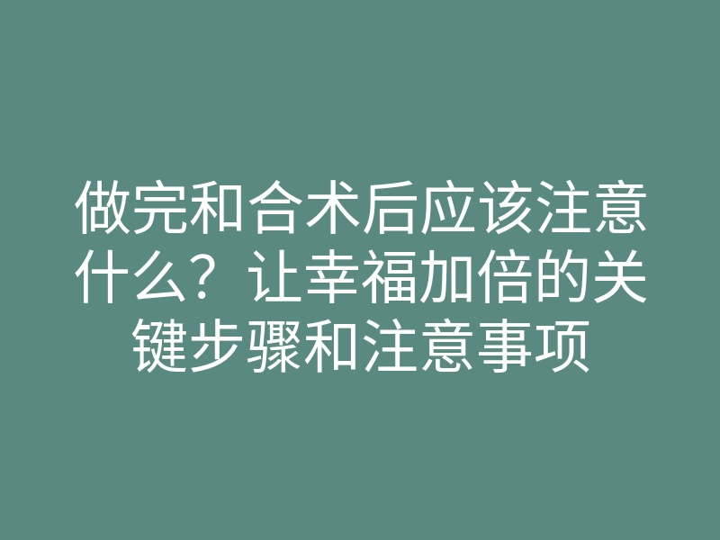 做完和合术后应该注意什么?让幸福加倍的关键步骤和注意事项