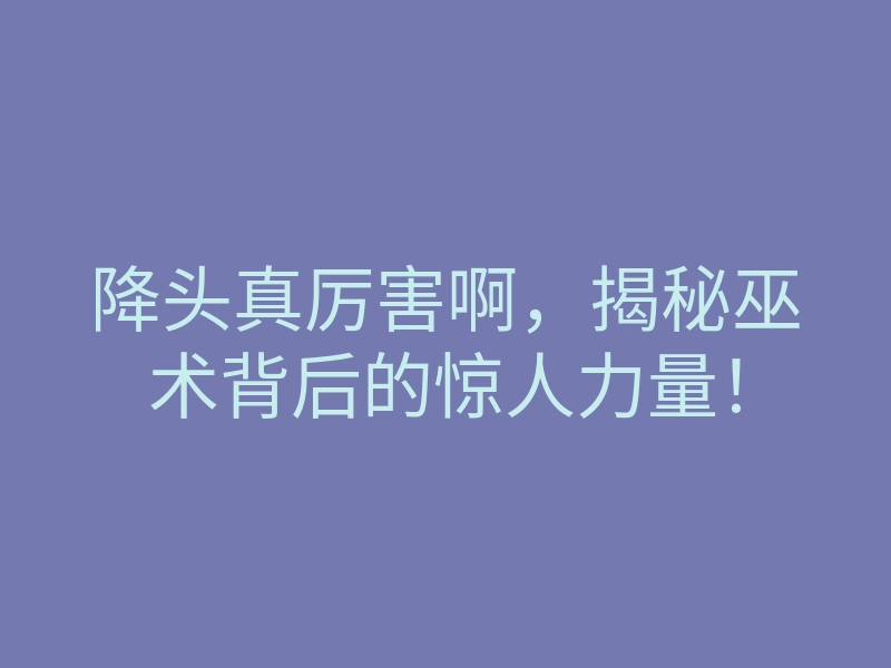 降头真厉害啊,揭秘巫术背后的惊人力量!
