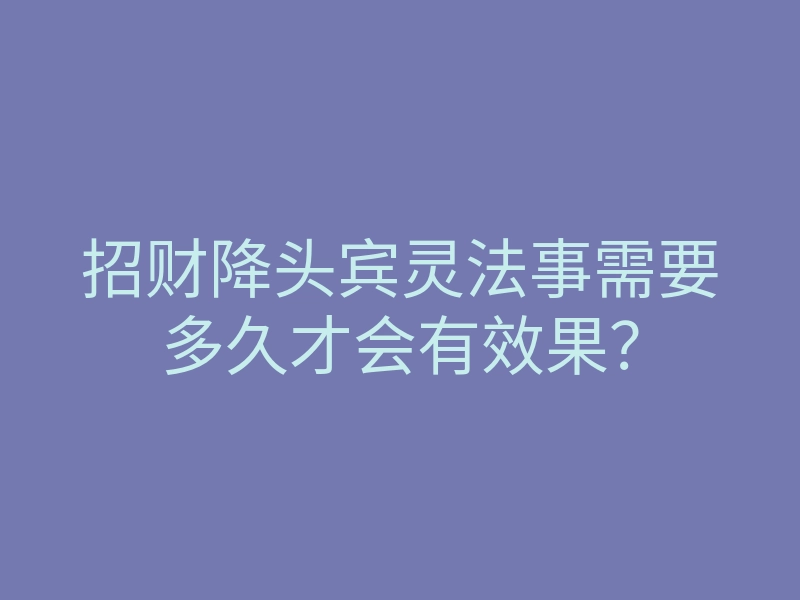 招财降头宾灵法事需要多久才会有效果?