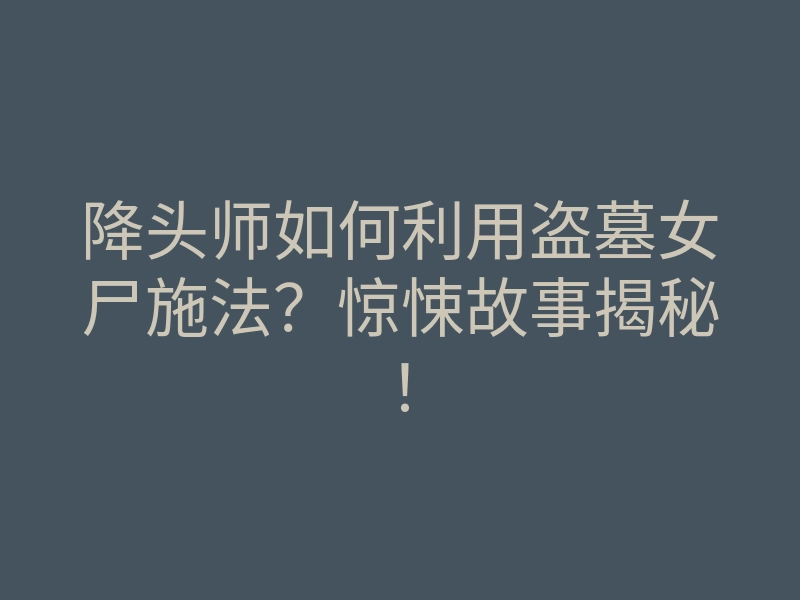 降头师如何利用盗墓女尸施法?惊悚故事揭秘!