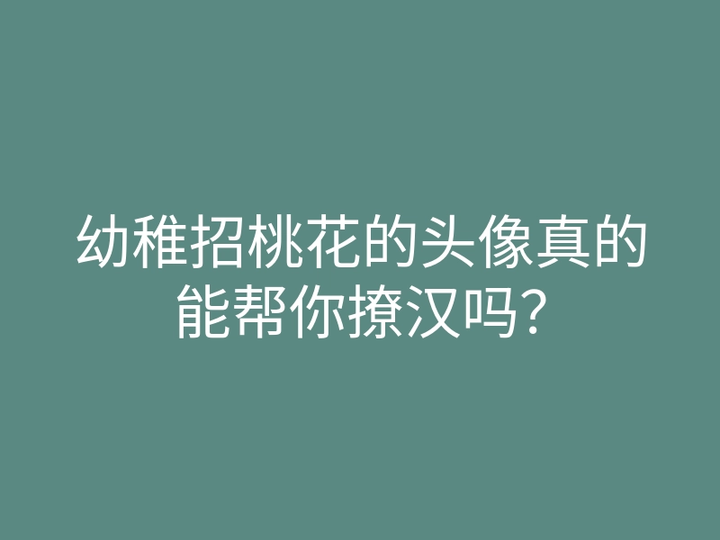 幼稚招桃花的头像真的能帮你撩汉吗?