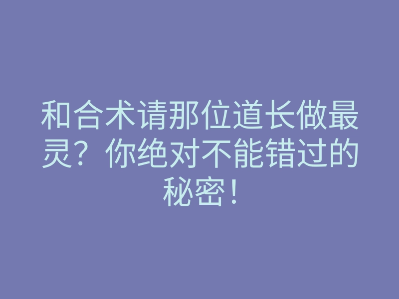 和合术请那位道长做最灵?你绝对不能错过的秘密!