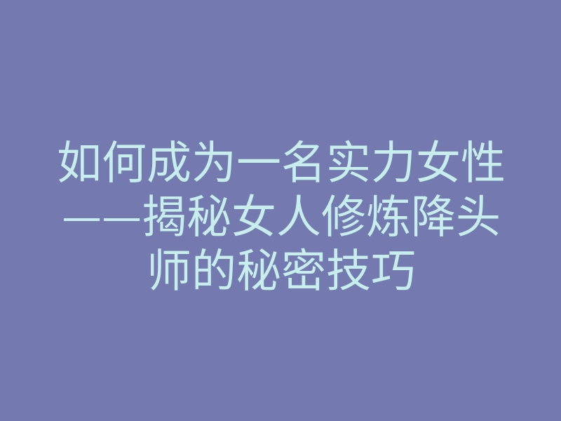 如何成为一名实力女性——揭秘女人修炼降头师的秘密技巧