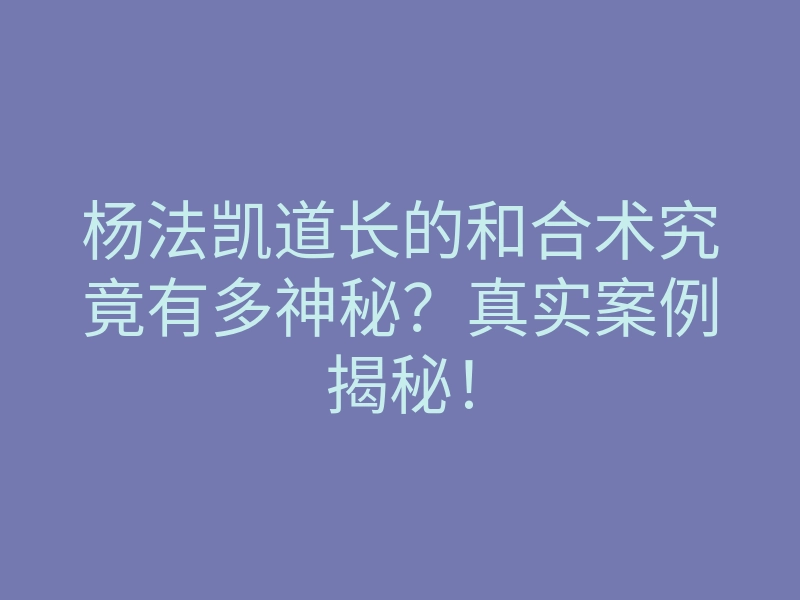 杨法凯道长的和合术究竟有多神秘？真实案例揭秘！