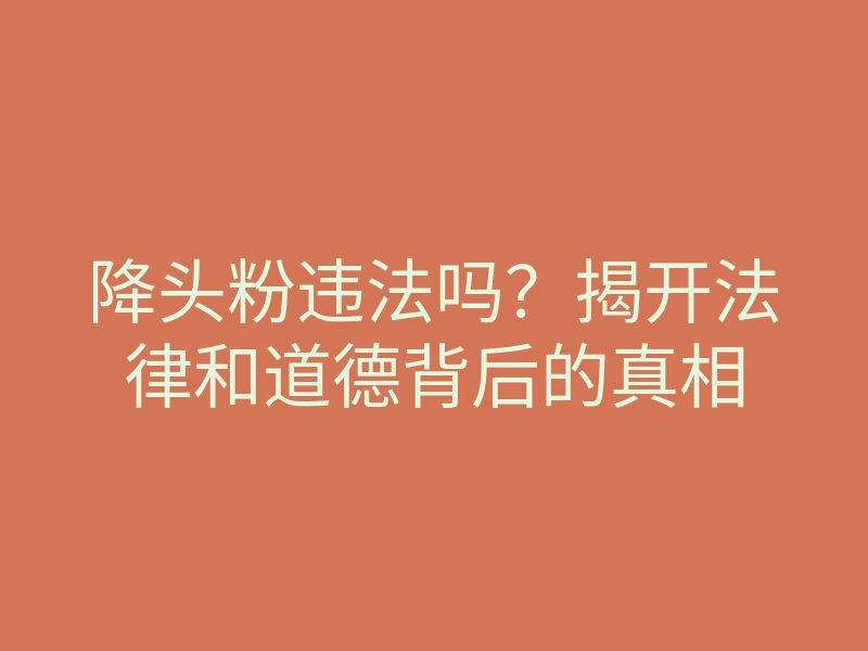 降头粉违法吗?揭开法律和道德背后的真相