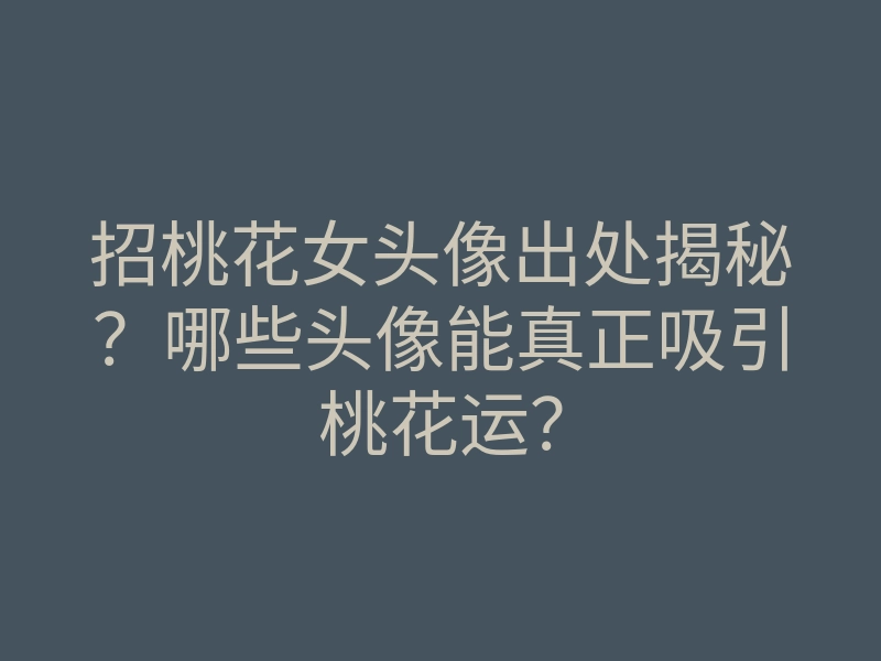 招桃花女头像出处揭秘?哪些头像能真正吸引桃花运?